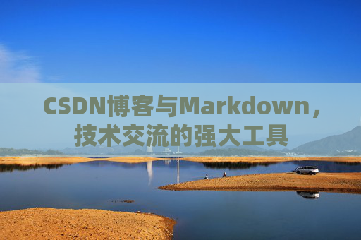 CSDN博客与Markdown，技术交流的强大工具